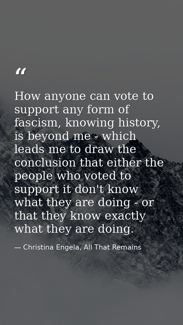How anyone can vote to support any form of fascism, knowing history, is beyond me - which leads me to draw the conclusio — Christina Engela, All That Remains