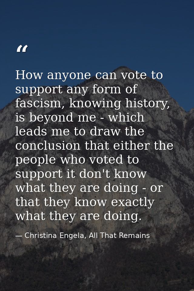 How anyone can vote to support any form of fascism, knowing history, is beyond me - which leads me to draw the conclusio — Christina Engela, All That Remains
