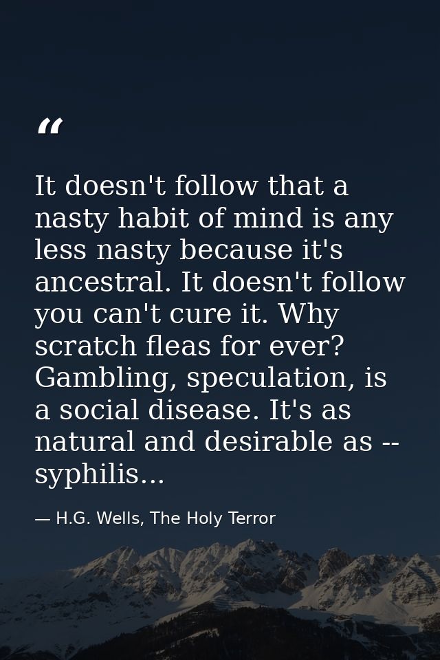 It doesn't follow that a nasty habit of mind is any less nasty because it's ancestral. It doesn't follow you can't cure  — H.G. Wells, The Holy Terror