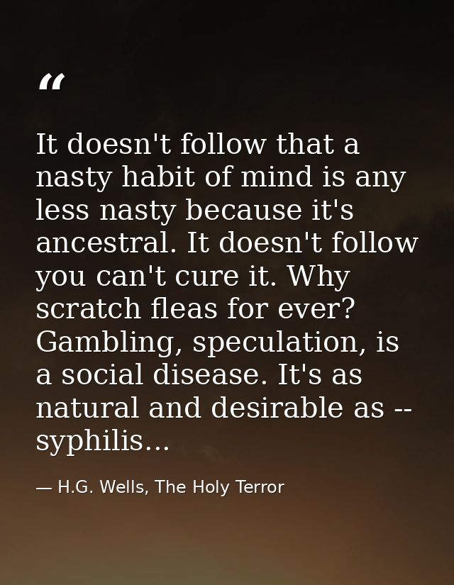 It doesn't follow that a nasty habit of mind is any less nasty because it's ancestral. It doesn't follow you can't cure  — H.G. Wells, The Holy Terror