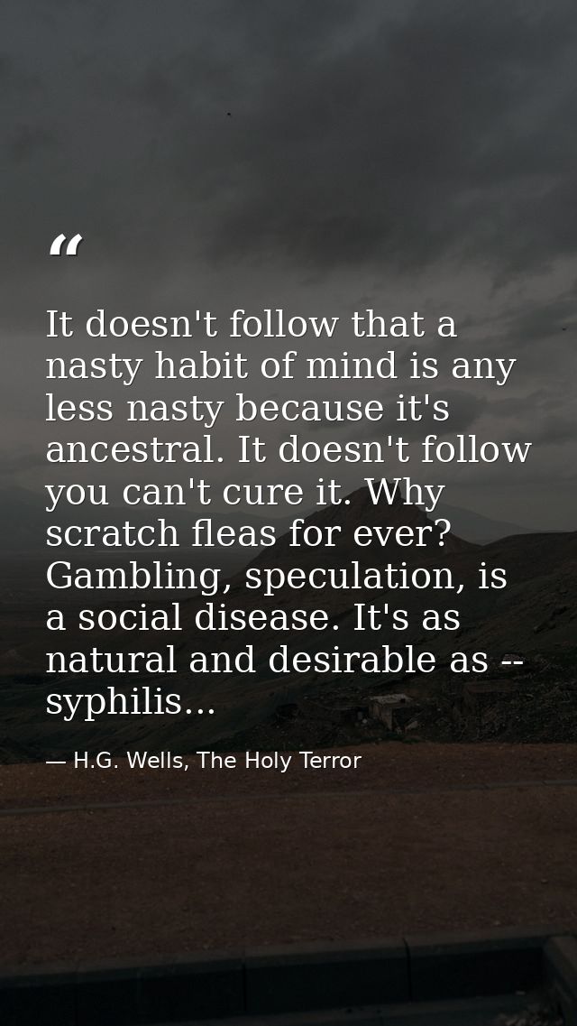 It doesn't follow that a nasty habit of mind is any less nasty because it's ancestral. It doesn't follow you can't cure  — H.G. Wells, The Holy Terror