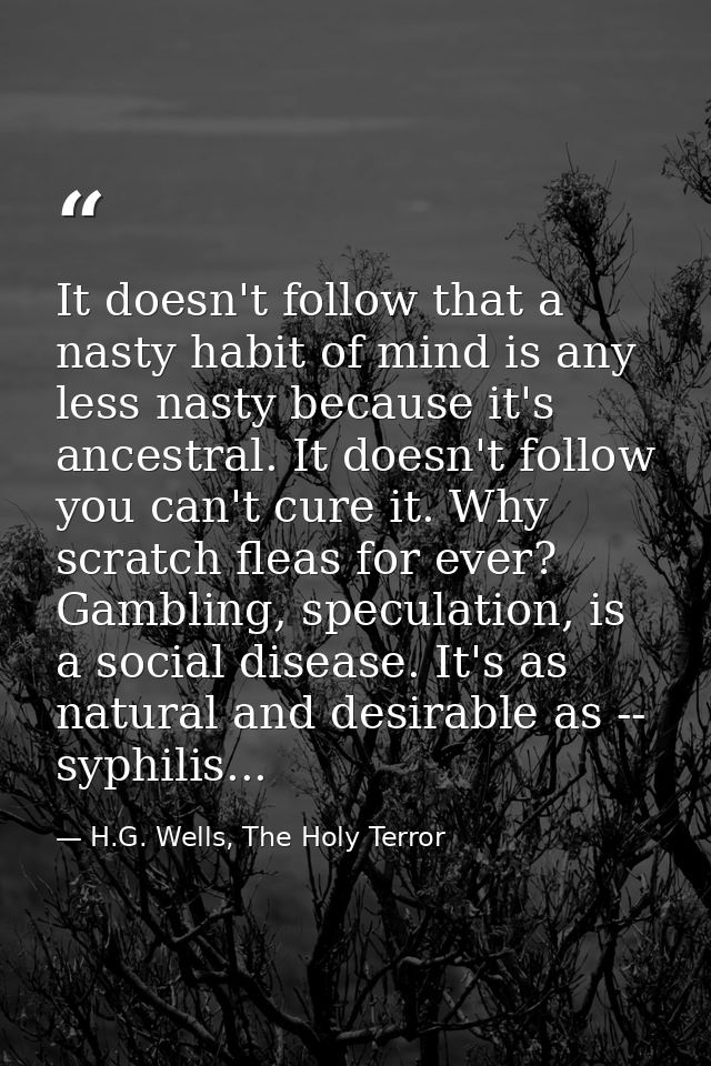 It doesn't follow that a nasty habit of mind is any less nasty because it's ancestral. It doesn't follow you can't cure  — H.G. Wells, The Holy Terror