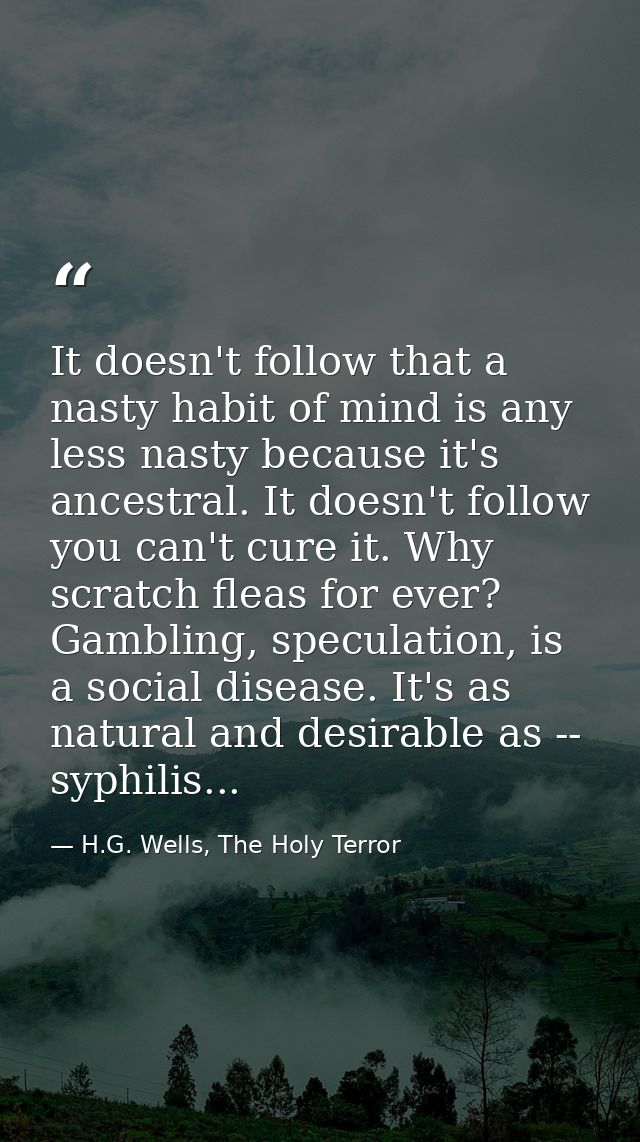 It doesn't follow that a nasty habit of mind is any less nasty because it's ancestral. It doesn't follow you can't cure  — H.G. Wells, The Holy Terror