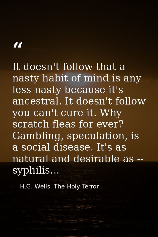 It doesn't follow that a nasty habit of mind is any less nasty because it's ancestral. It doesn't follow you can't cure  — H.G. Wells, The Holy Terror