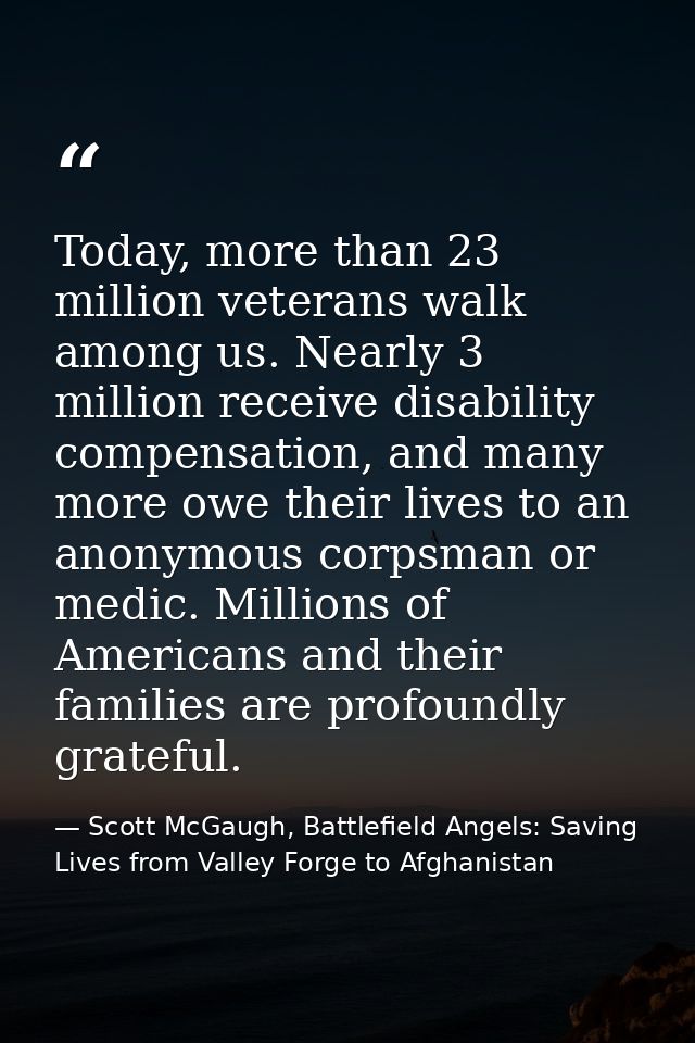 Today, more than 23 million veterans walk among us. Nearly 3 million receive disability compensation, and many more owe  — Scott McGaugh, Battlefield Angels: Saving Lives from Valley Forge to Afghanistan