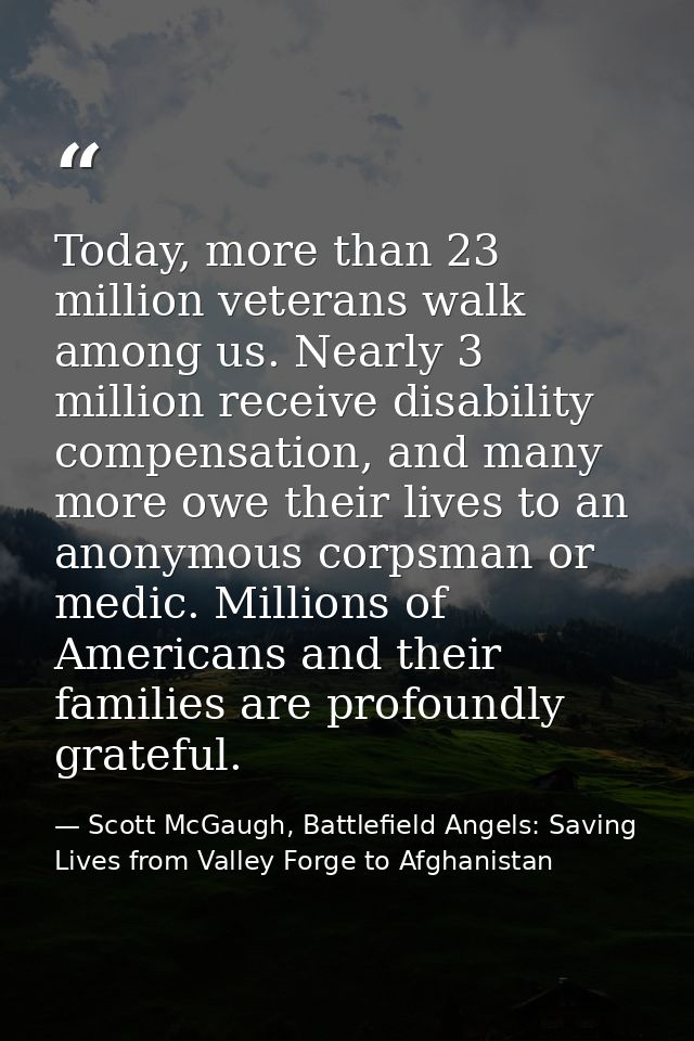 Today, more than 23 million veterans walk among us. Nearly 3 million receive disability compensation, and many more owe  — Scott McGaugh, Battlefield Angels: Saving Lives from Valley Forge to Afghanistan