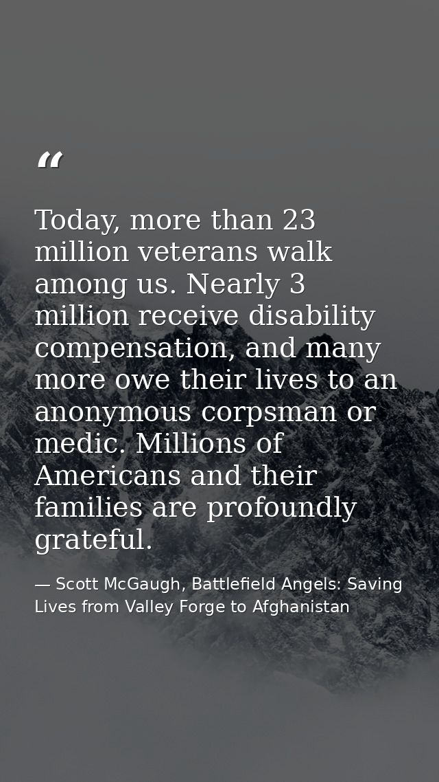 Today, more than 23 million veterans walk among us. Nearly 3 million receive disability compensation, and many more owe  — Scott McGaugh, Battlefield Angels: Saving Lives from Valley Forge to Afghanistan