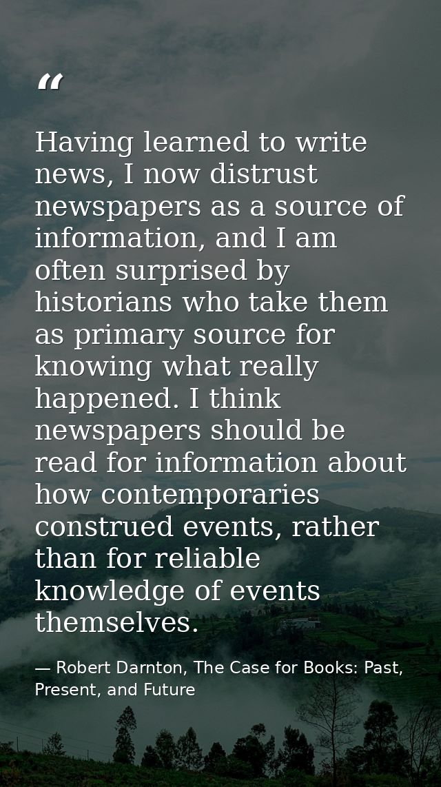Having learned to write news, I now distrust newspapers as a source of information, and I am often surprised by historia — Robert Darnton, The Case for Books: Past, Present, and Future
