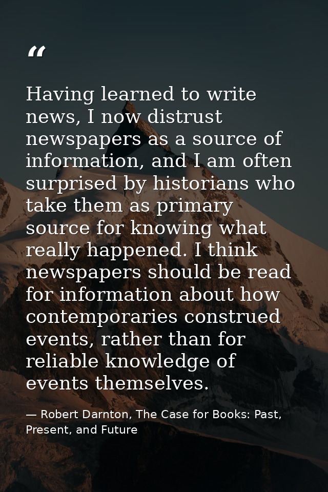 Having learned to write news, I now distrust newspapers as a source of information, and I am often surprised by historia — Robert Darnton, The Case for Books: Past, Present, and Future