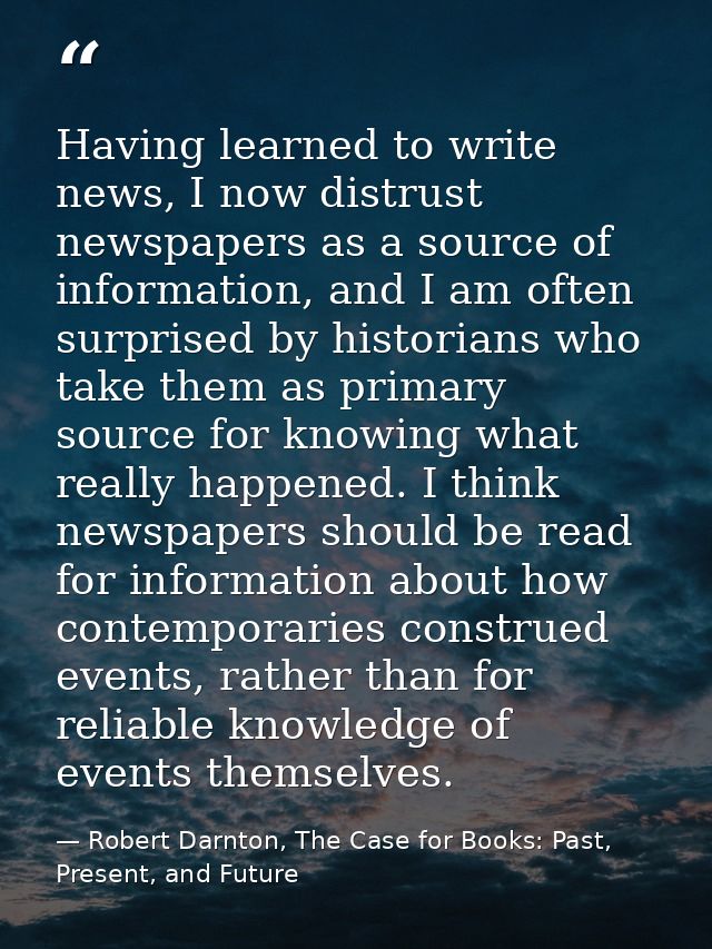 Having learned to write news, I now distrust newspapers as a source of information, and I am often surprised by historia — Robert Darnton, The Case for Books: Past, Present, and Future