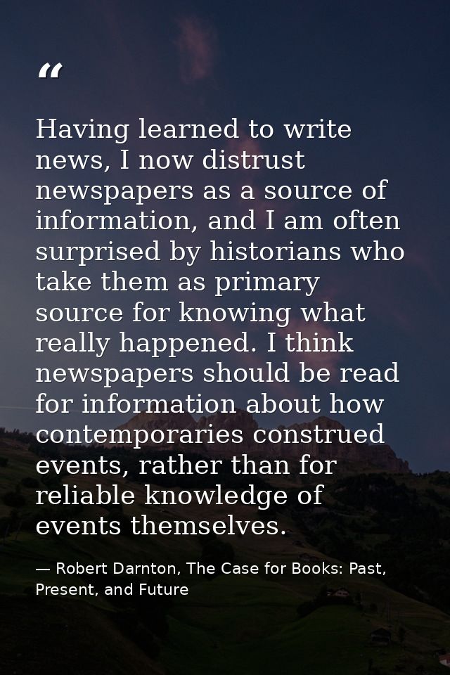 Having learned to write news, I now distrust newspapers as a source of information, and I am often surprised by historia — Robert Darnton, The Case for Books: Past, Present, and Future