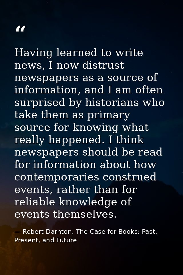 Having learned to write news, I now distrust newspapers as a source of information, and I am often surprised by historia — Robert Darnton, The Case for Books: Past, Present, and Future