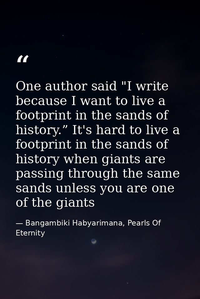 One author said "I write because I want to live a footprint in the sands of history.” It's hard to live a footprint in t — Bangambiki Habyarimana, Pearls Of Eternity