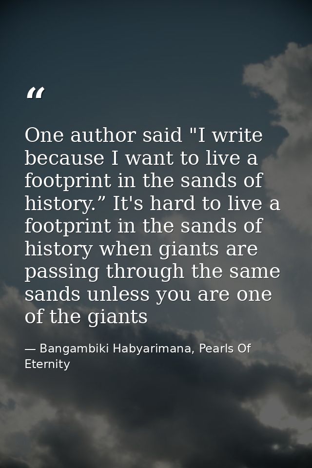 One author said "I write because I want to live a footprint in the sands of history.” It's hard to live a footprint in t — Bangambiki Habyarimana, Pearls Of Eternity
