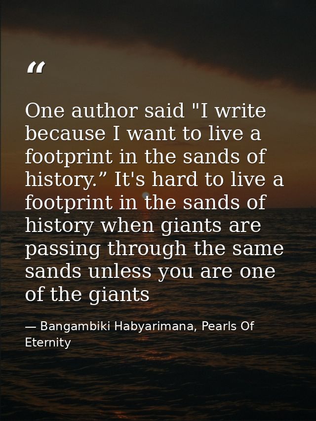 One author said "I write because I want to live a footprint in the sands of history.” It's hard to live a footprint in t — Bangambiki Habyarimana, Pearls Of Eternity