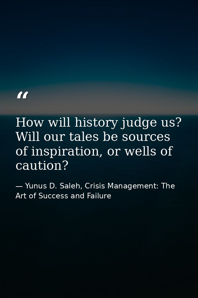 How will history judge us? Will our tales be sources of inspiration, or wells of caution? — Yunus D. Saleh, Crisis Management: The Art of Success and Failure