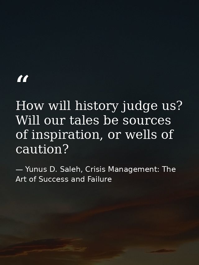 How will history judge us? Will our tales be sources of inspiration, or wells of caution? — Yunus D. Saleh, Crisis Management: The Art of Success and Failure