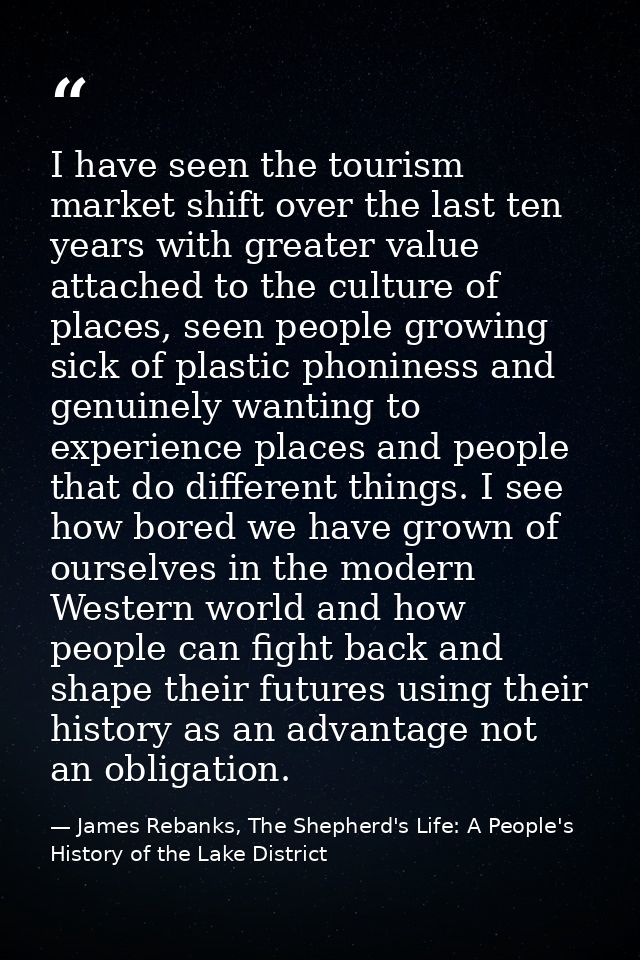 I have seen the tourism market shift over the last ten years with greater value attached to the culture of places, seen  — James Rebanks, The Shepherd's Life: A People's History of the Lake District