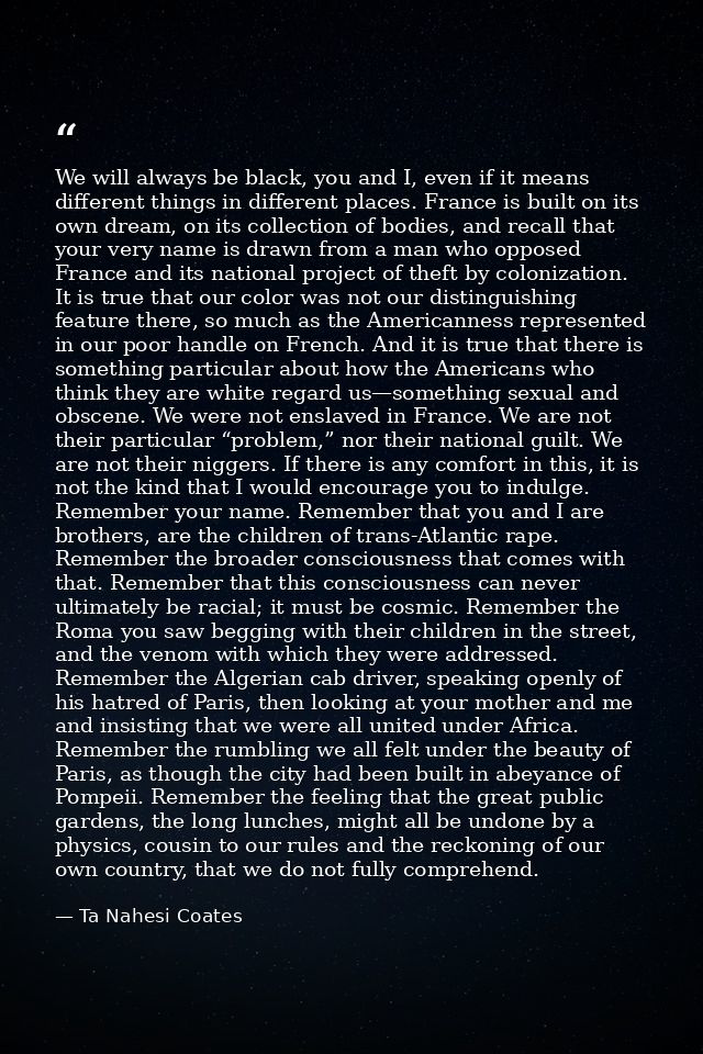 We will always be black, you and I, even if it means different things in different places. France is built on its own dr — Ta Nahesi Coates