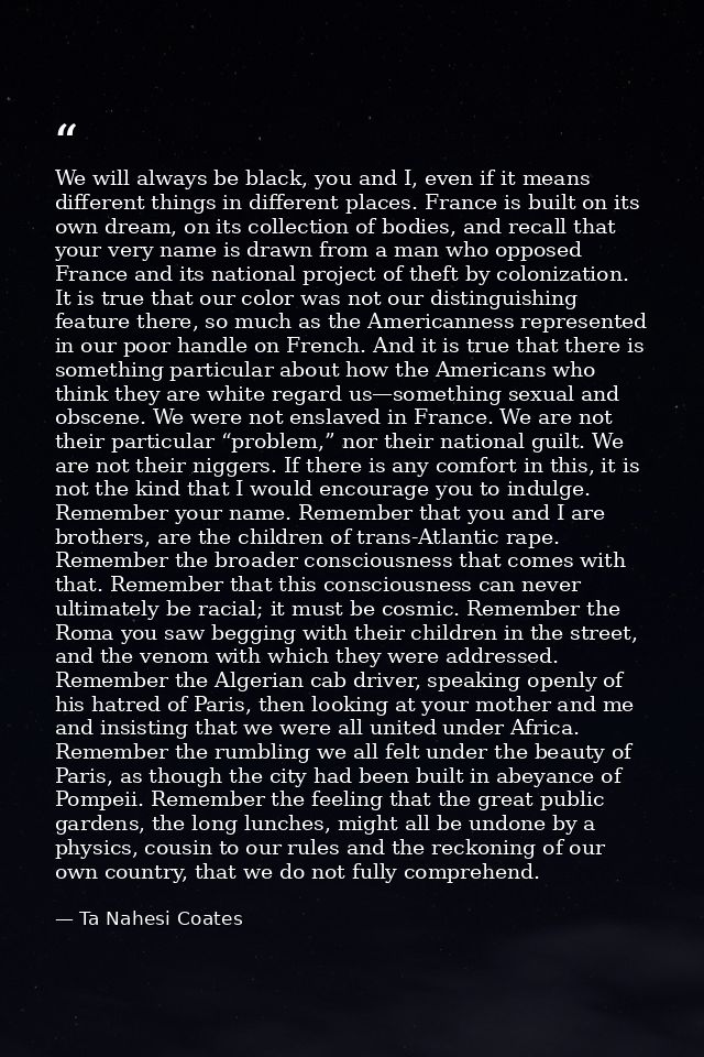 We will always be black, you and I, even if it means different things in different places. France is built on its own dr — Ta Nahesi Coates