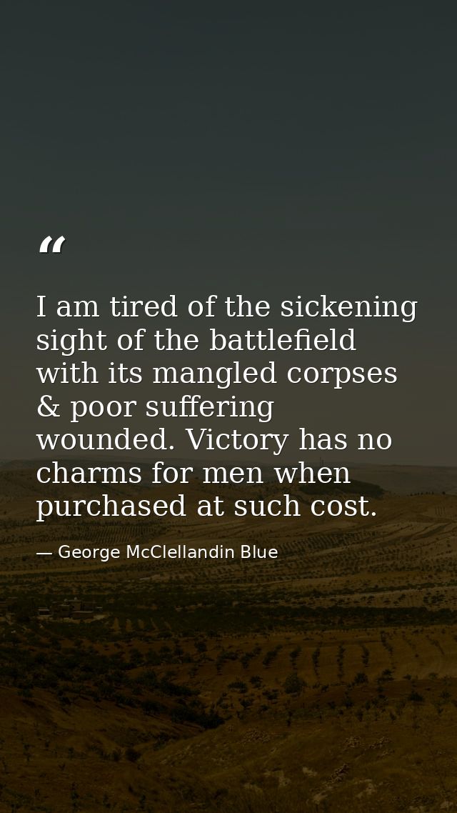 I am tired of the sickening sight of the battlefield with its mangled corpses & poor suffering wounded. Victory has no c — George McClellandin Blue