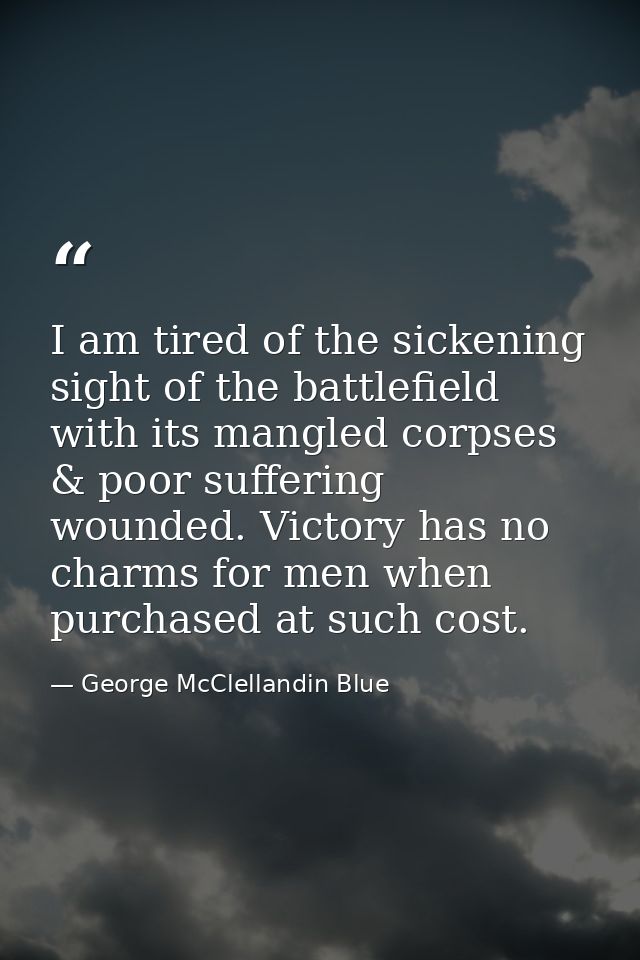 I am tired of the sickening sight of the battlefield with its mangled corpses & poor suffering wounded. Victory has no c — George McClellandin Blue