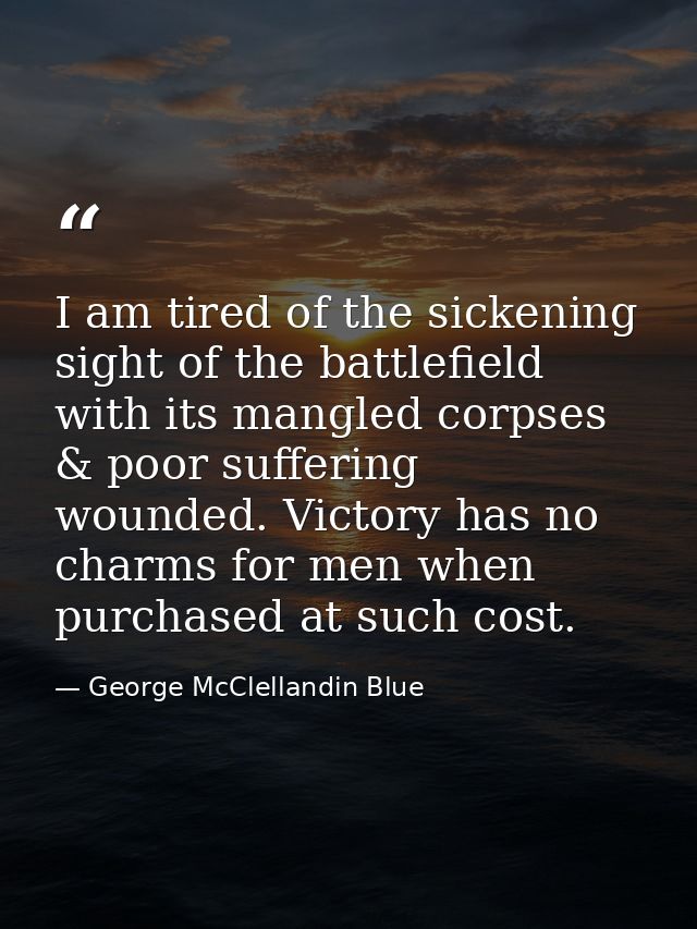 I am tired of the sickening sight of the battlefield with its mangled corpses & poor suffering wounded. Victory has no c — George McClellandin Blue