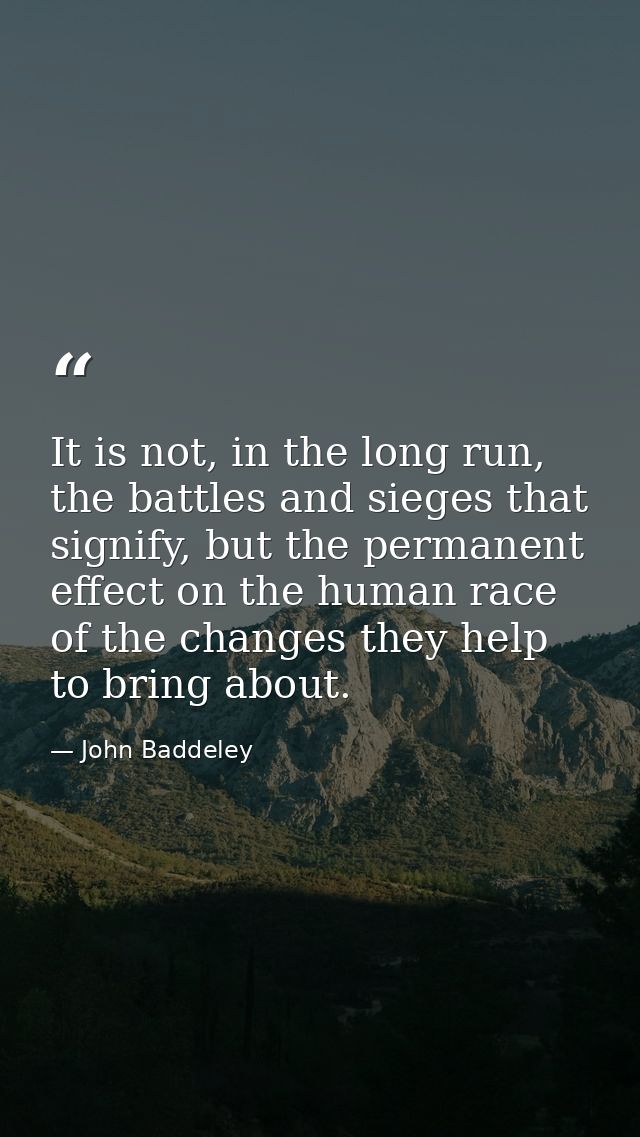 It is not, in the long run, the battles and sieges that signify, but the permanent effect on the human race of the chang — John Baddeley