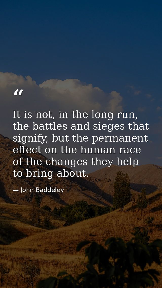 It is not, in the long run, the battles and sieges that signify, but the permanent effect on the human race of the chang — John Baddeley