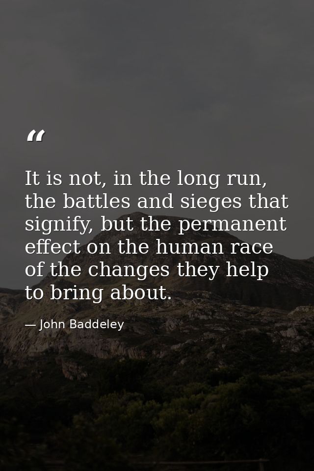 It is not, in the long run, the battles and sieges that signify, but the permanent effect on the human race of the chang — John Baddeley