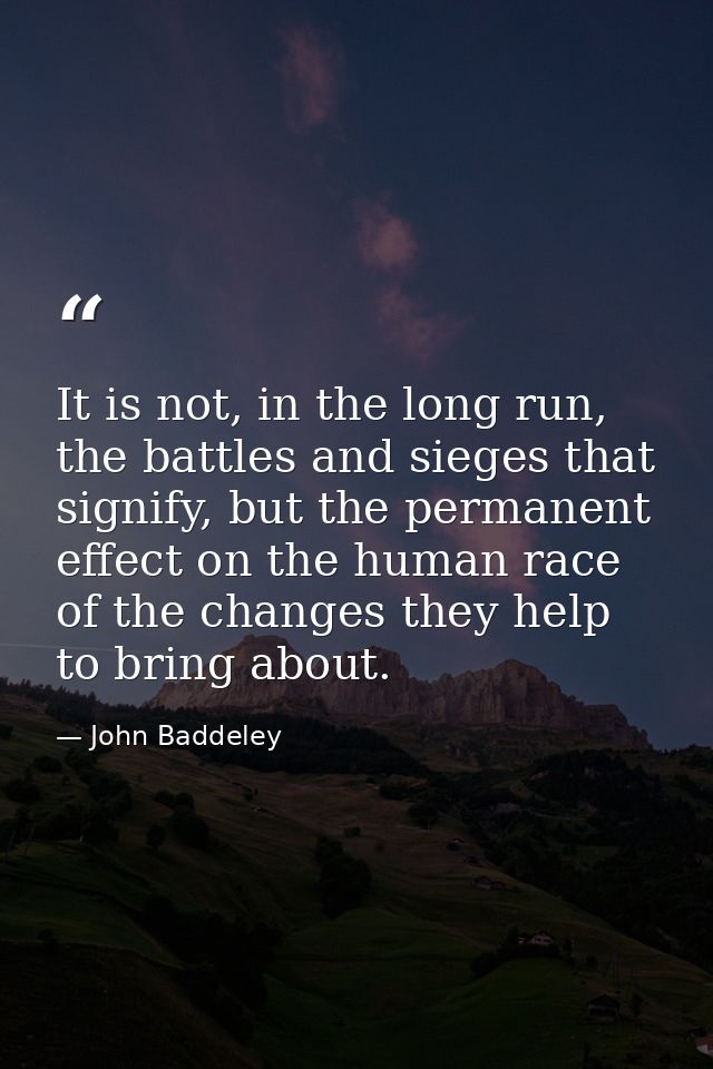 It is not, in the long run, the battles and sieges that signify, but the permanent effect on the human race of the chang — John Baddeley