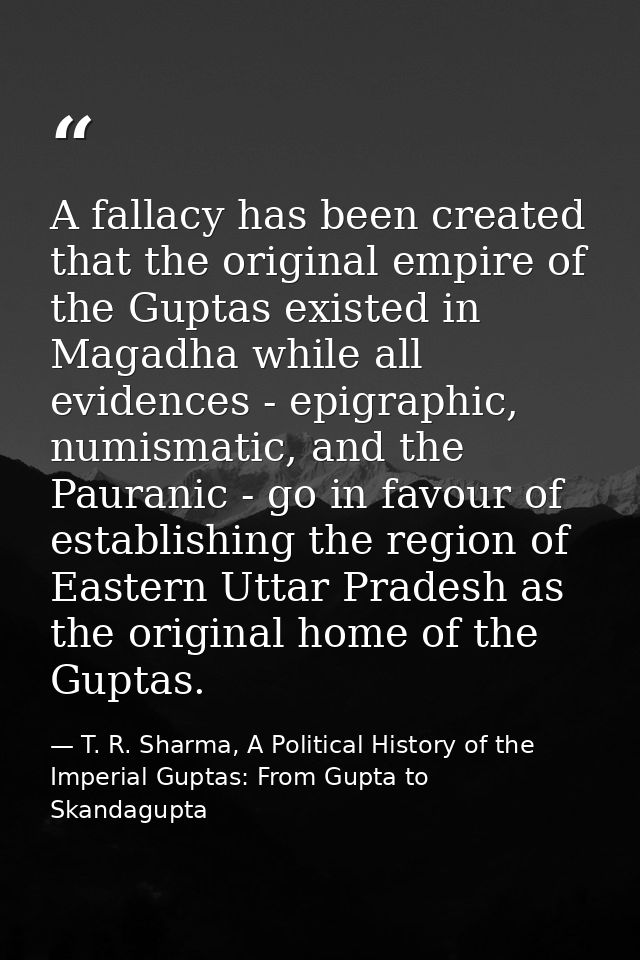 A fallacy has been created that the original empire of the Guptas existed in Magadha while all evidences - epigraphic, n — T. R. Sharma, A Political History of the Imperial Guptas: From Gupta to Skandagupta