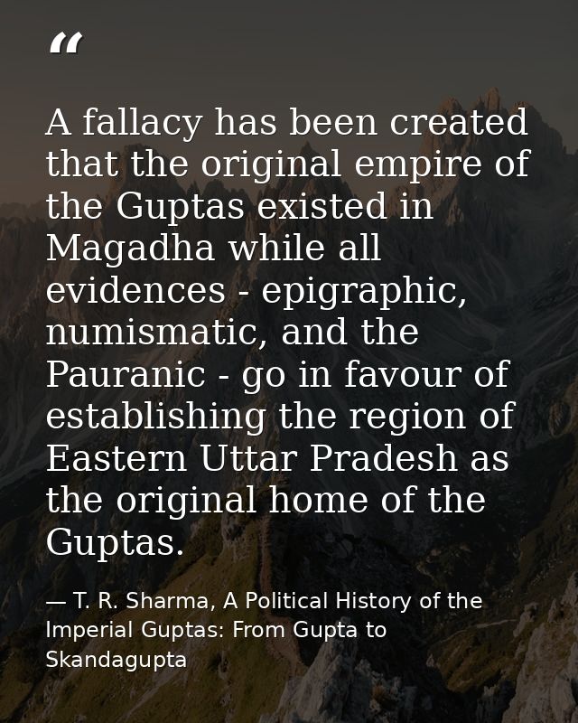 A fallacy has been created that the original empire of the Guptas existed in Magadha while all evidences - epigraphic, n — T. R. Sharma, A Political History of the Imperial Guptas: From Gupta to Skandagupta