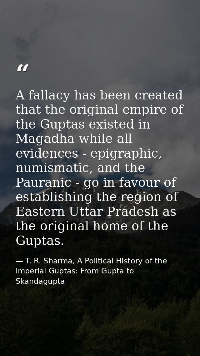 A fallacy has been created that the original empire of the Guptas existed in Magadha while all evidences - epigraphic, n — T. R. Sharma, A Political History of the Imperial Guptas: From Gupta to Skandagupta