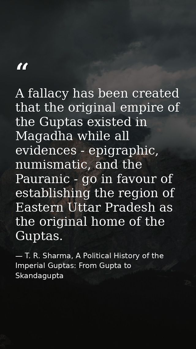 A fallacy has been created that the original empire of the Guptas existed in Magadha while all evidences - epigraphic, n — T. R. Sharma, A Political History of the Imperial Guptas: From Gupta to Skandagupta
