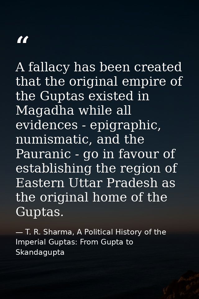 A fallacy has been created that the original empire of the Guptas existed in Magadha while all evidences - epigraphic, n — T. R. Sharma, A Political History of the Imperial Guptas: From Gupta to Skandagupta