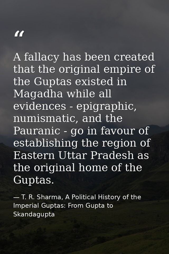 A fallacy has been created that the original empire of the Guptas existed in Magadha while all evidences - epigraphic, n — T. R. Sharma, A Political History of the Imperial Guptas: From Gupta to Skandagupta