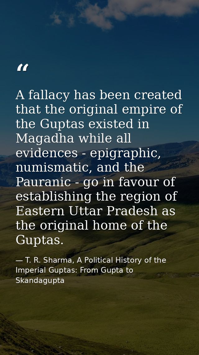 A fallacy has been created that the original empire of the Guptas existed in Magadha while all evidences - epigraphic, n — T. R. Sharma, A Political History of the Imperial Guptas: From Gupta to Skandagupta