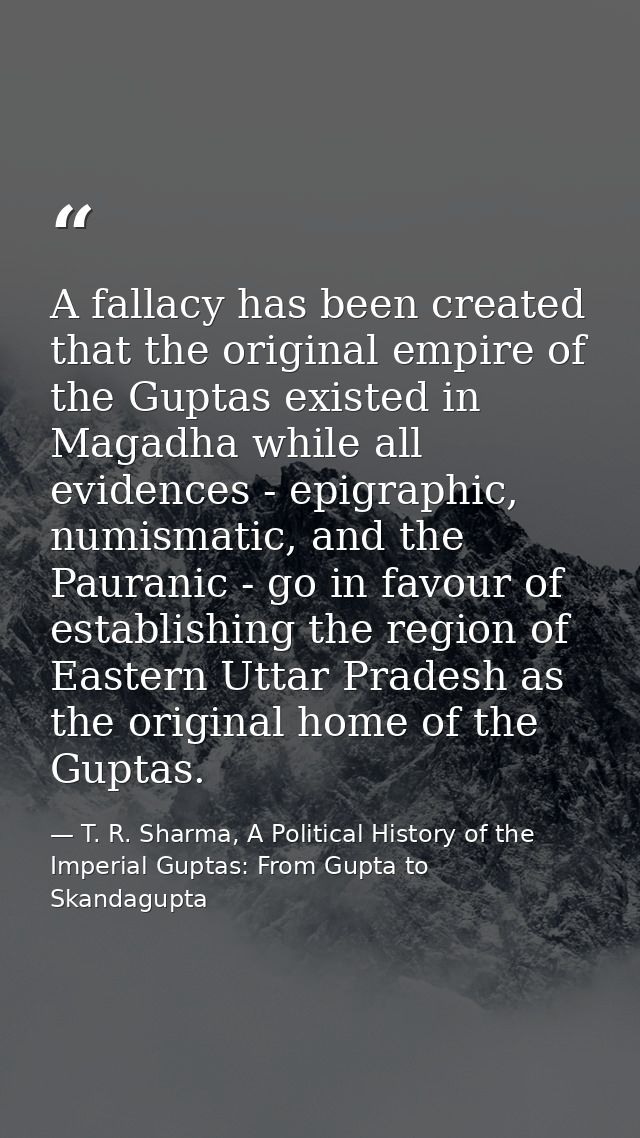 A fallacy has been created that the original empire of the Guptas existed in Magadha while all evidences - epigraphic, n — T. R. Sharma, A Political History of the Imperial Guptas: From Gupta to Skandagupta
