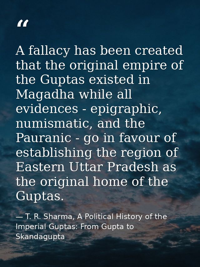 A fallacy has been created that the original empire of the Guptas existed in Magadha while all evidences - epigraphic, n — T. R. Sharma, A Political History of the Imperial Guptas: From Gupta to Skandagupta