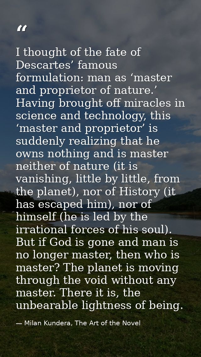 I thought of the fate of Descartes’ famous formulation: man as ‘master and proprietor of nature.’ Having brought off mir — Milan Kundera, The Art of the Novel