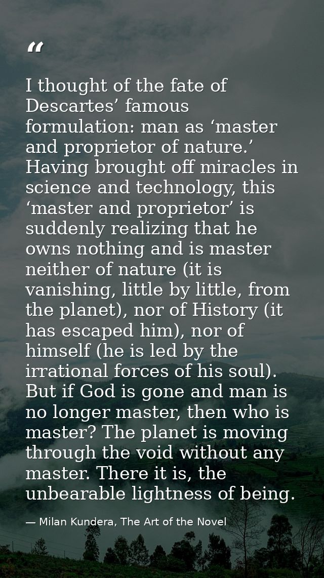 I thought of the fate of Descartes’ famous formulation: man as ‘master and proprietor of nature.’ Having brought off mir — Milan Kundera, The Art of the Novel