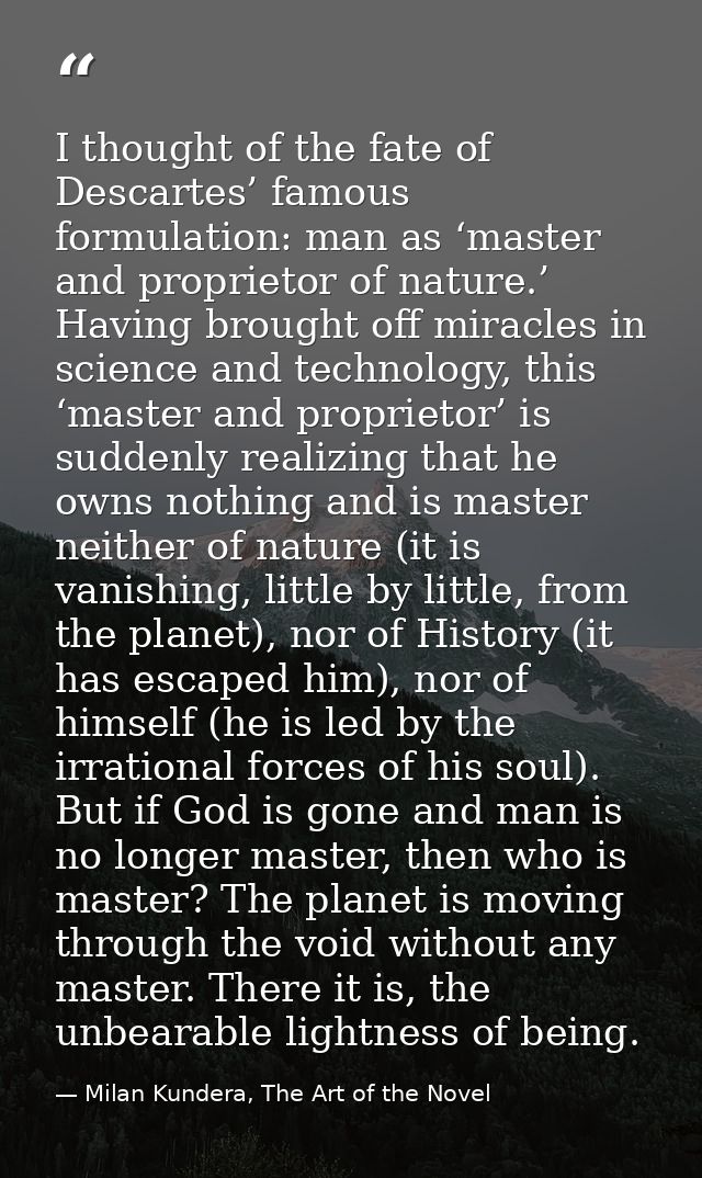 I thought of the fate of Descartes’ famous formulation: man as ‘master and proprietor of nature.’ Having brought off mir — Milan Kundera, The Art of the Novel