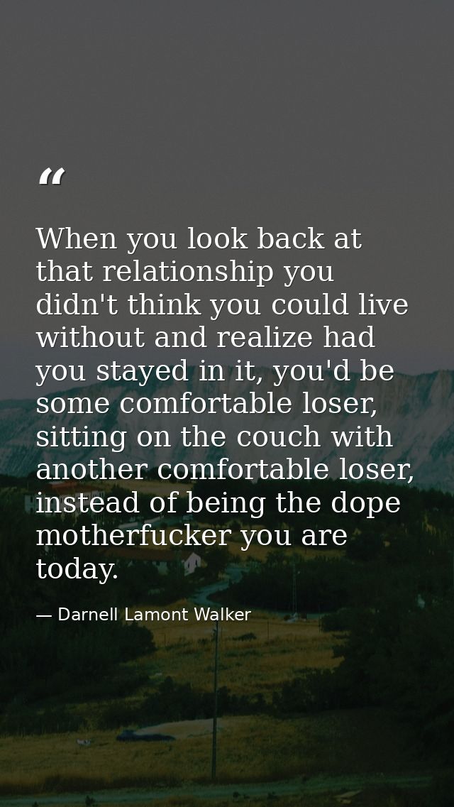 When you look back at that relationship you didn't think you could live without and realize had you stayed in it, you'd  — Darnell Lamont Walker