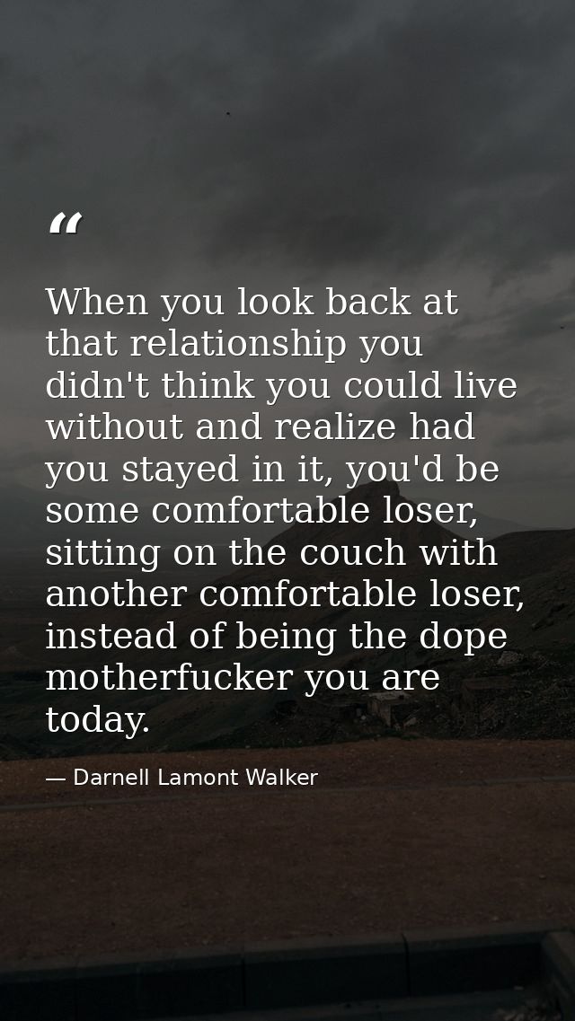 When you look back at that relationship you didn't think you could live without and realize had you stayed in it, you'd  — Darnell Lamont Walker