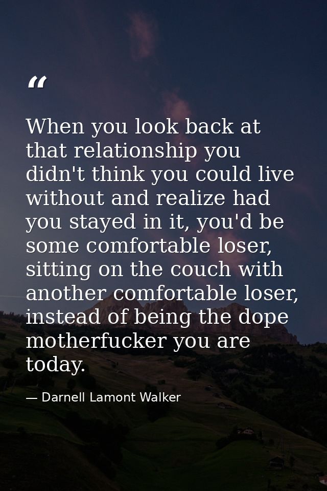 When you look back at that relationship you didn't think you could live without and realize had you stayed in it, you'd  — Darnell Lamont Walker