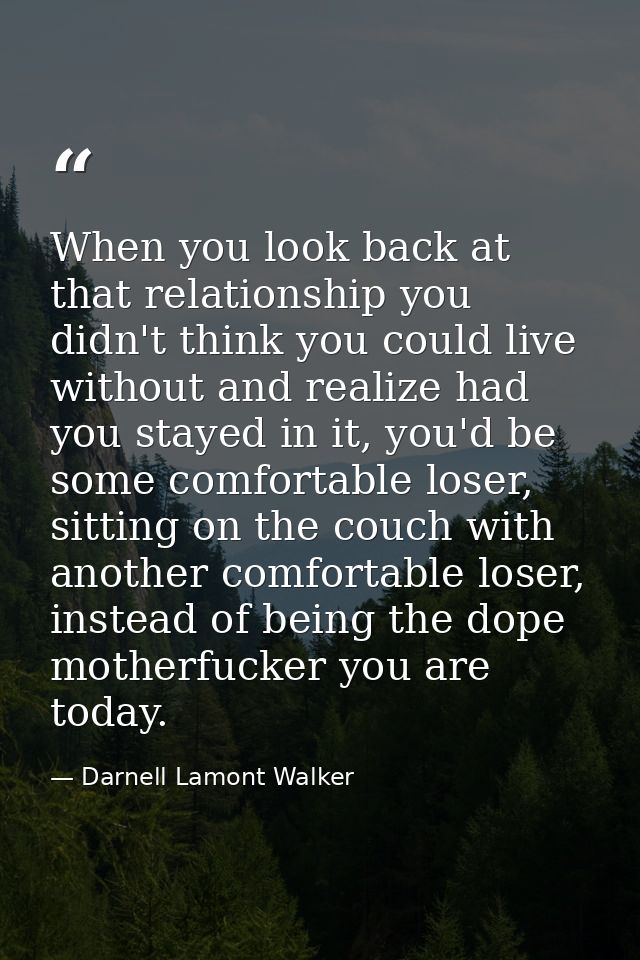 When you look back at that relationship you didn't think you could live without and realize had you stayed in it, you'd  — Darnell Lamont Walker