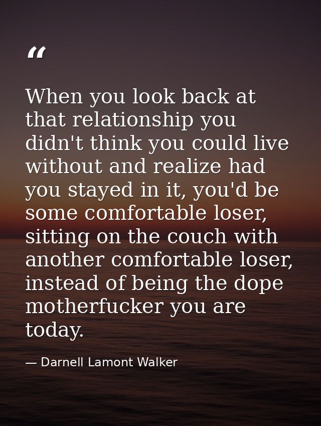 When you look back at that relationship you didn't think you could live without and realize had you stayed in it, you'd  — Darnell Lamont Walker