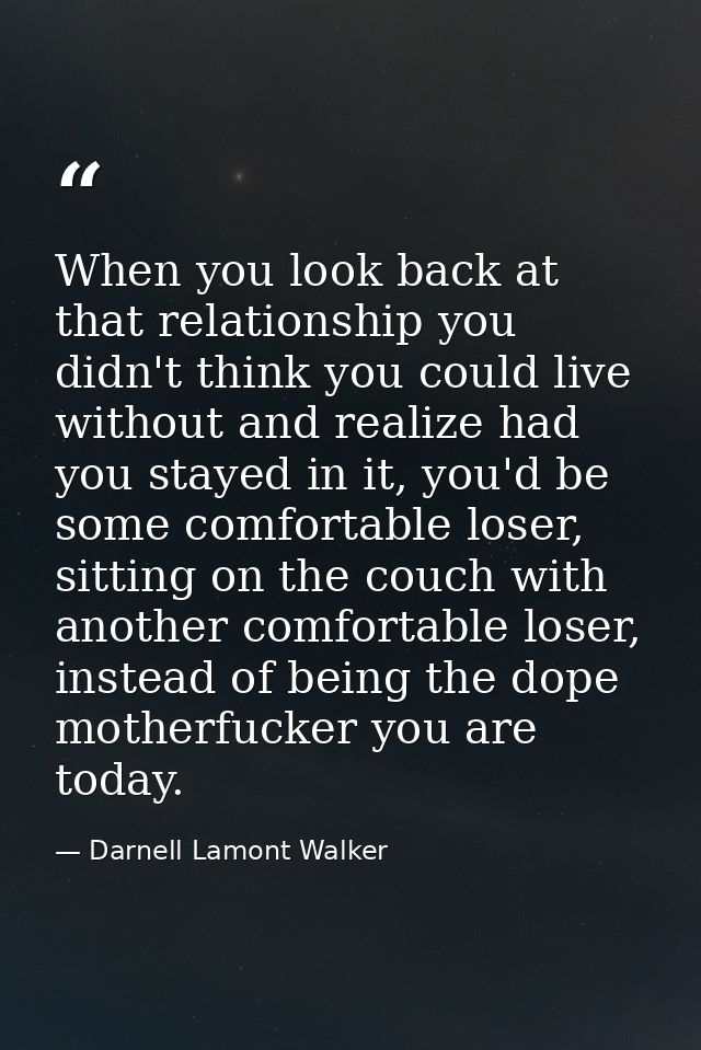When you look back at that relationship you didn't think you could live without and realize had you stayed in it, you'd  — Darnell Lamont Walker