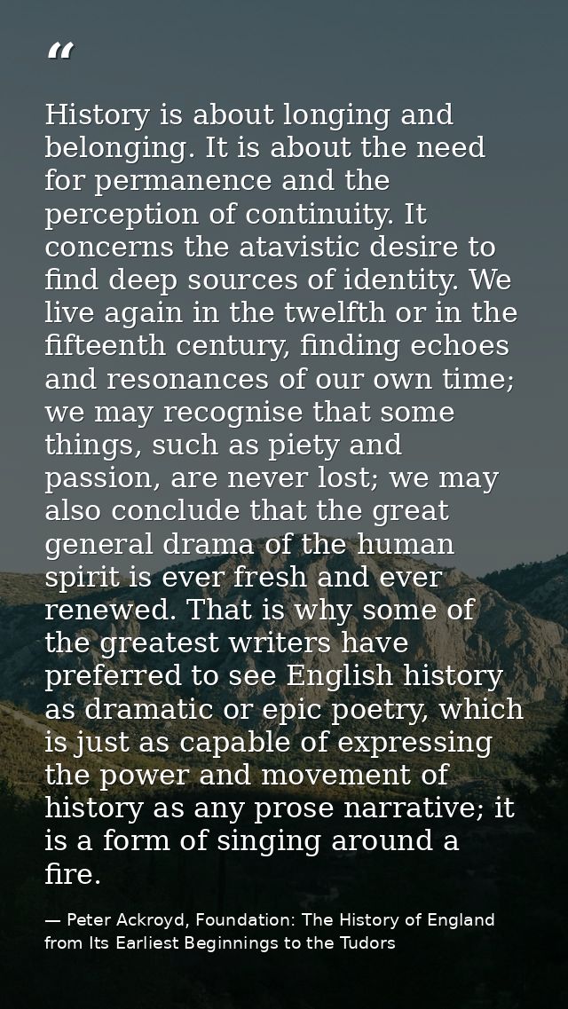 History is about longing and belonging. It is about the need for permanence and the perception of continuity. It concern — Peter Ackroyd, Foundation: The History of England from Its Earliest Beginnings to the Tudors